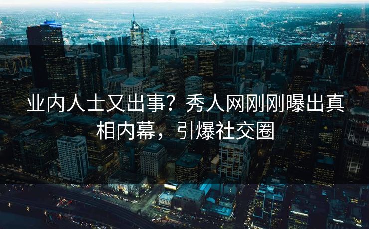 业内人士又出事？秀人网刚刚曝出真相内幕，引爆社交圈