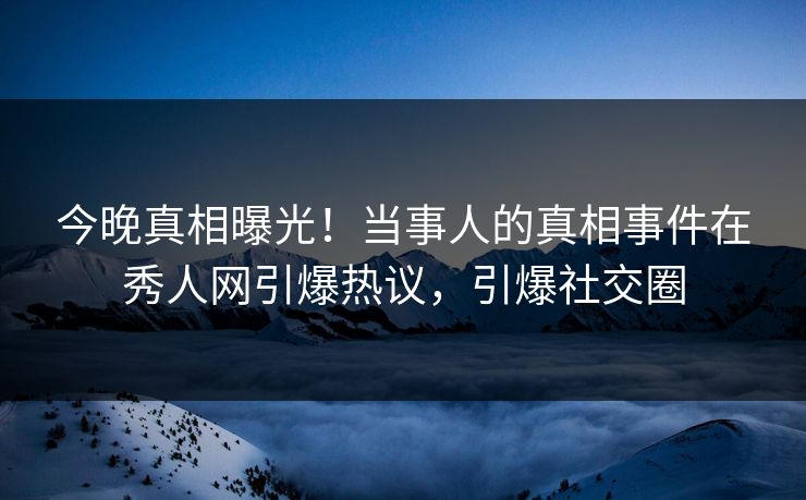 今晚真相曝光！当事人的真相事件在秀人网引爆热议，引爆社交圈