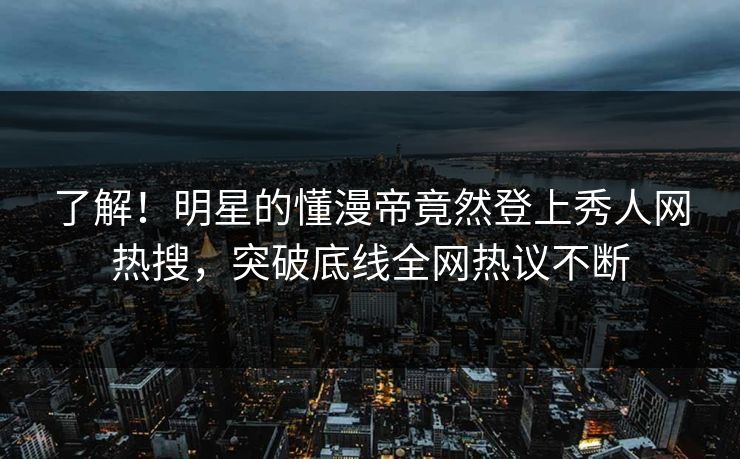 了解！明星的懂漫帝竟然登上秀人网热搜，突破底线全网热议不断