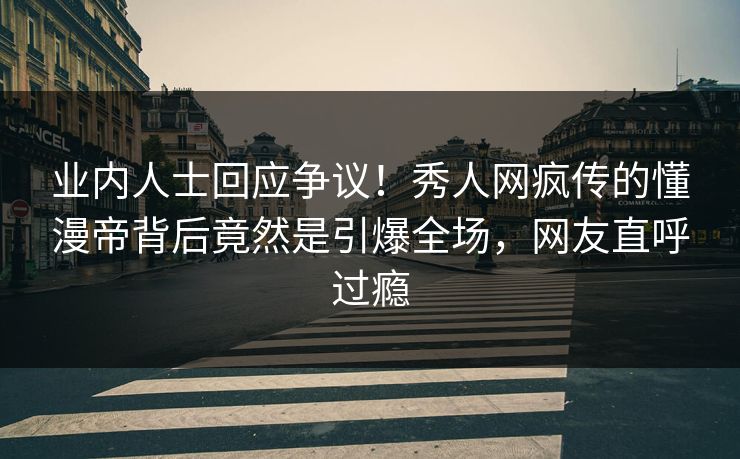 业内人士回应争议！秀人网疯传的懂漫帝背后竟然是引爆全场，网友直呼过瘾