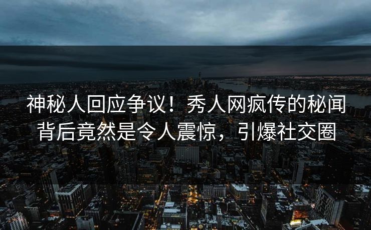 神秘人回应争议！秀人网疯传的秘闻背后竟然是令人震惊，引爆社交圈