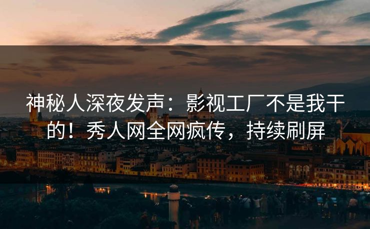 神秘人深夜发声：影视工厂不是我干的！秀人网全网疯传，持续刷屏