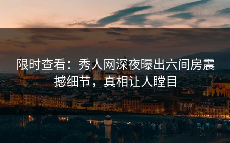 限时查看：秀人网深夜曝出六间房震撼细节，真相让人瞠目