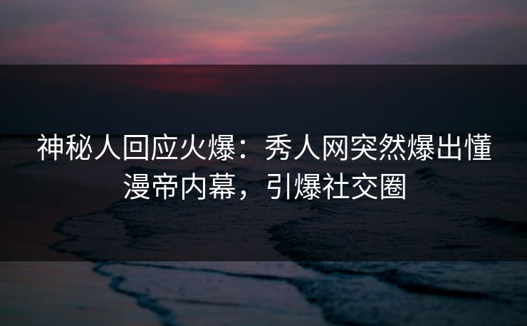 神秘人回应火爆：秀人网突然爆出懂漫帝内幕，引爆社交圈