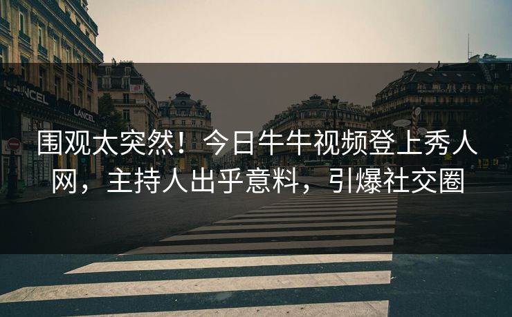 围观太突然！今日牛牛视频登上秀人网，主持人出乎意料，引爆社交圈