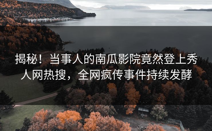 揭秘！当事人的南瓜影院竟然登上秀人网热搜，全网疯传事件持续发酵