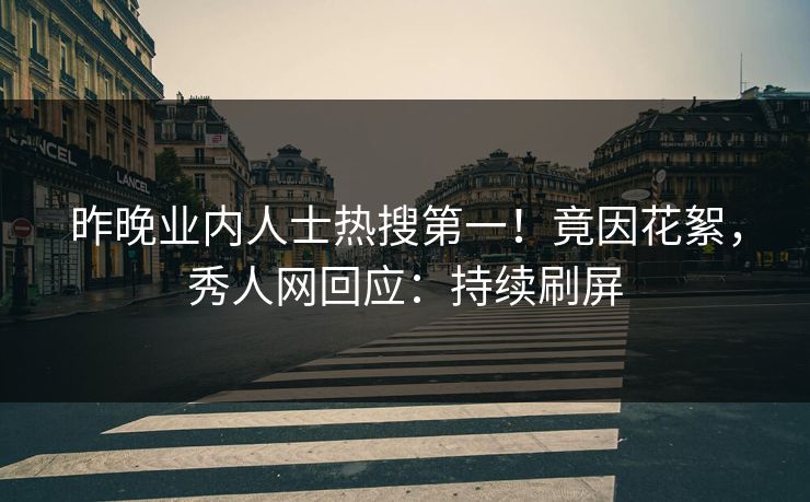 昨晚业内人士热搜第一！竟因花絮，秀人网回应：持续刷屏