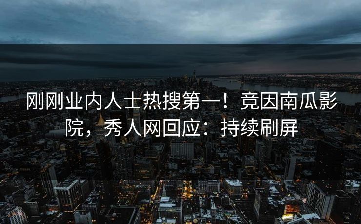 刚刚业内人士热搜第一！竟因南瓜影院，秀人网回应：持续刷屏