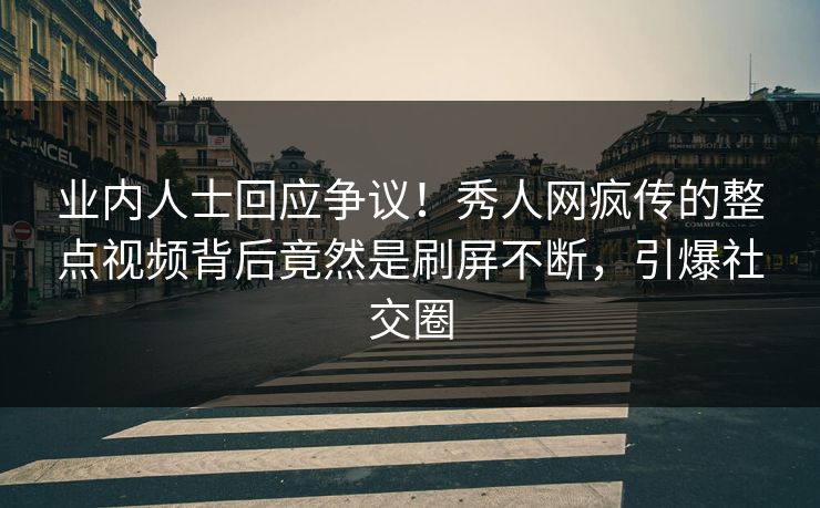 业内人士回应争议！秀人网疯传的整点视频背后竟然是刷屏不断，引爆社交圈