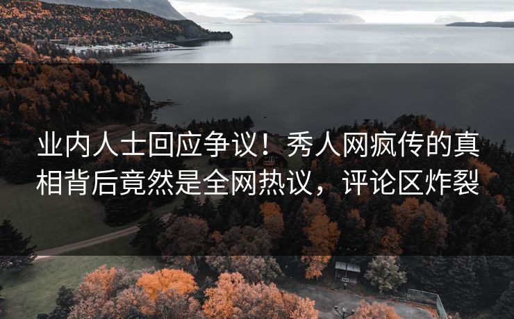 业内人士回应争议！秀人网疯传的真相背后竟然是全网热议，评论区炸裂