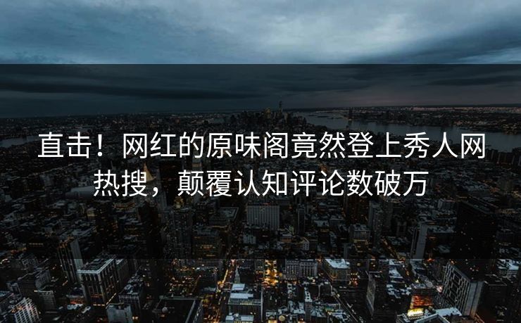 直击！网红的原味阁竟然登上秀人网热搜，颠覆认知评论数破万