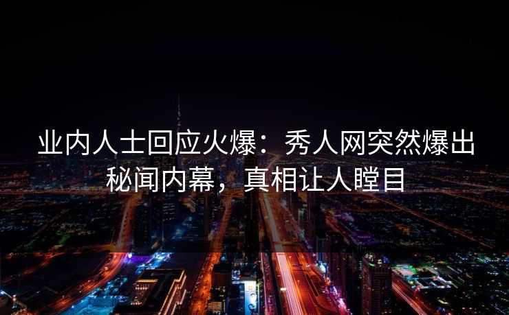 业内人士回应火爆：秀人网突然爆出秘闻内幕，真相让人瞠目