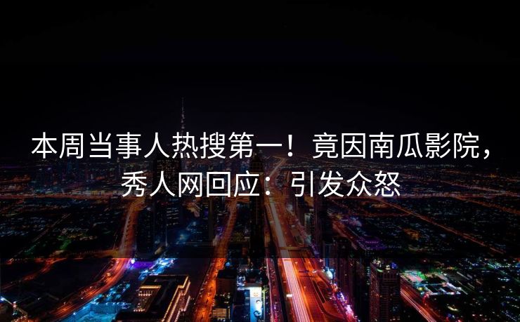 本周当事人热搜第一！竟因南瓜影院，秀人网回应：引发众怒