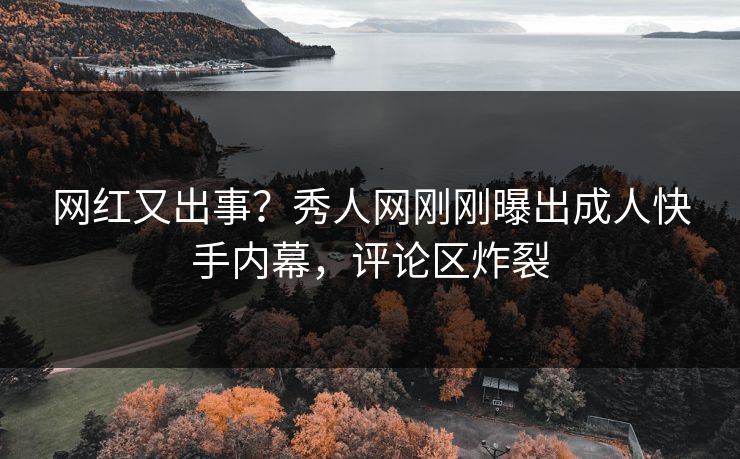 网红又出事？秀人网刚刚曝出成人快手内幕，评论区炸裂
