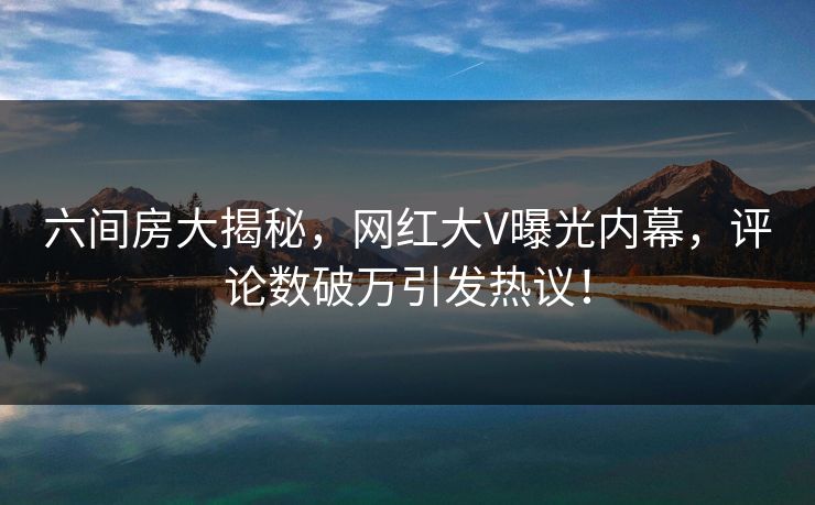 六间房大揭秘，网红大V曝光内幕，评论数破万引发热议！