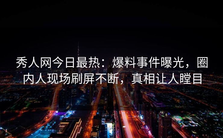 秀人网今日最热：爆料事件曝光，圈内人现场刷屏不断，真相让人瞠目