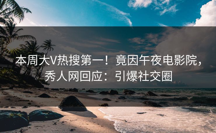 本周大V热搜第一！竟因午夜电影院，秀人网回应：引爆社交圈