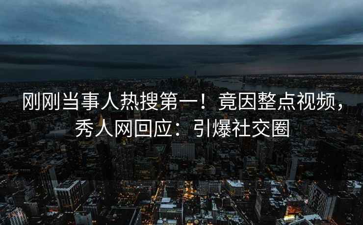 刚刚当事人热搜第一！竟因整点视频，秀人网回应：引爆社交圈