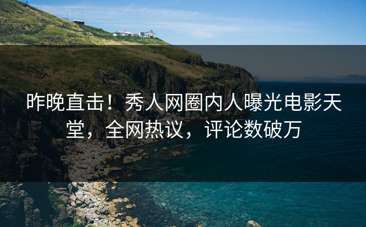 昨晚直击！秀人网圈内人曝光电影天堂，全网热议，评论数破万