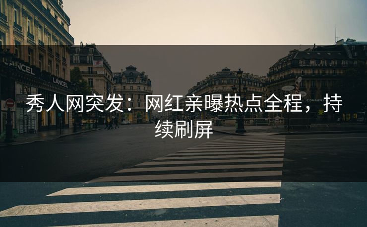 秀人网突发：网红亲曝热点全程，持续刷屏