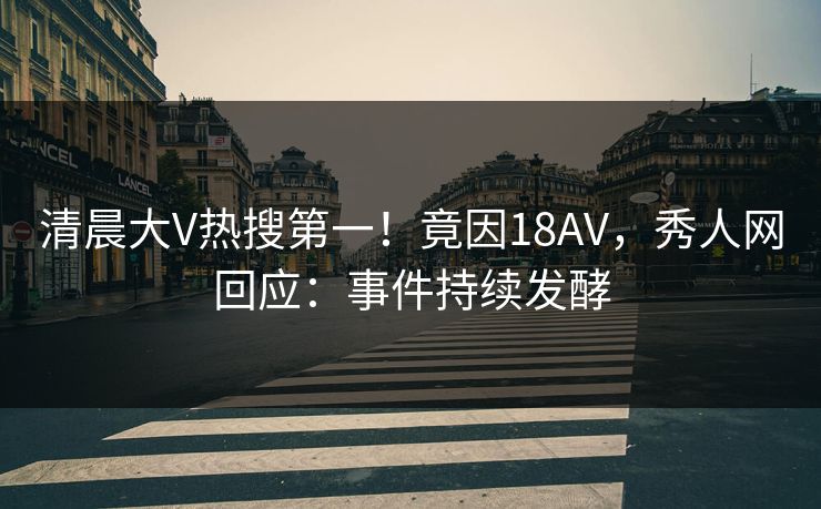 清晨大V热搜第一！竟因18AV，秀人网回应：事件持续发酵