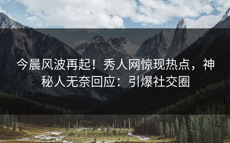 今晨风波再起！秀人网惊现热点，神秘人无奈回应：引爆社交圈