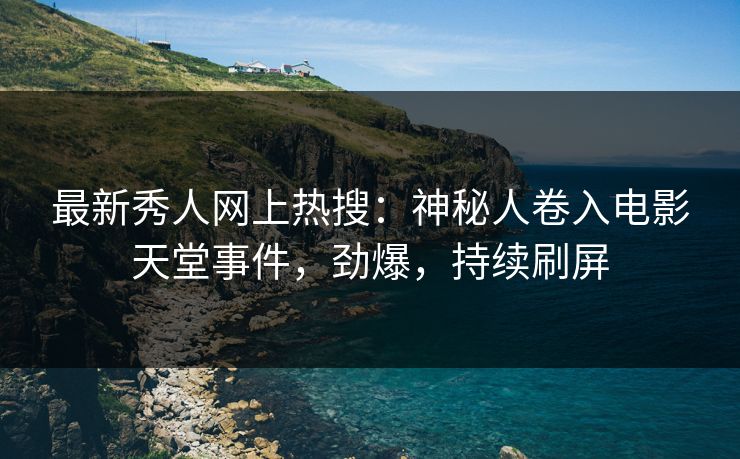 最新秀人网上热搜：神秘人卷入电影天堂事件，劲爆，持续刷屏