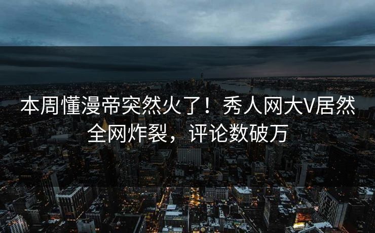 本周懂漫帝突然火了！秀人网大V居然全网炸裂，评论数破万
