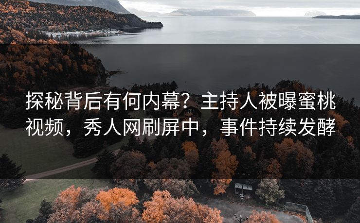 探秘背后有何内幕？主持人被曝蜜桃视频，秀人网刷屏中，事件持续发酵