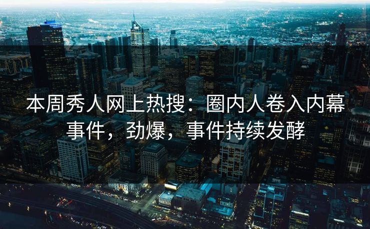 本周秀人网上热搜：圈内人卷入内幕事件，劲爆，事件持续发酵