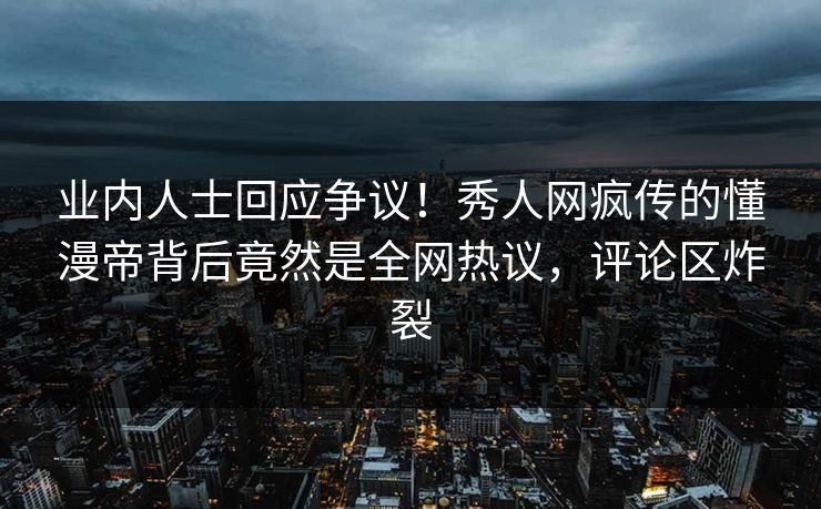 业内人士回应争议！秀人网疯传的懂漫帝背后竟然是全网热议，评论区炸裂