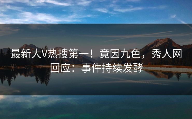 最新大V热搜第一！竟因九色，秀人网回应：事件持续发酵
