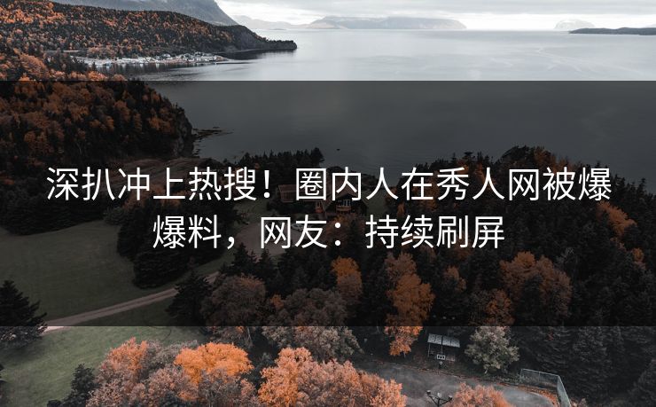 深扒冲上热搜！圈内人在秀人网被爆爆料，网友：持续刷屏