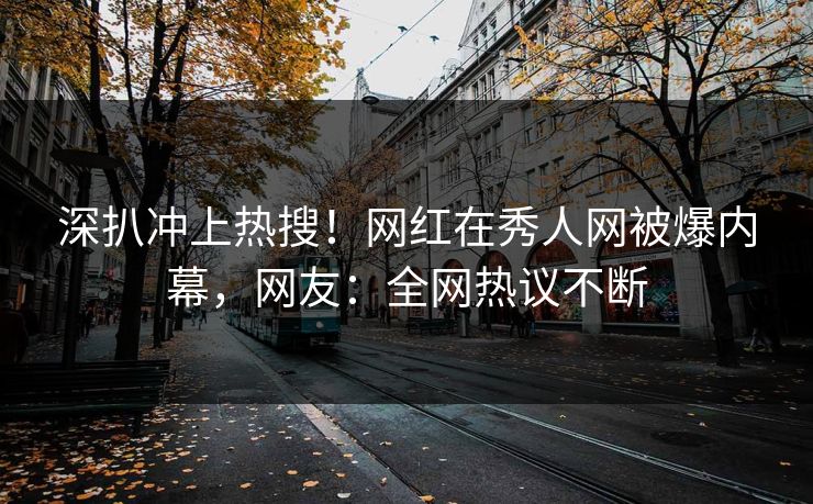 深扒冲上热搜！网红在秀人网被爆内幕，网友：全网热议不断