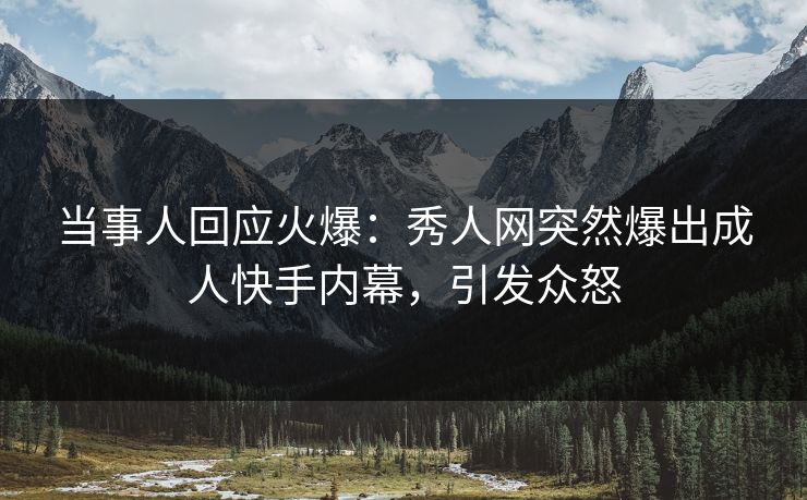 当事人回应火爆：秀人网突然爆出成人快手内幕，引发众怒