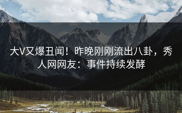 大V又爆丑闻！昨晚刚刚流出八卦，秀人网网友：事件持续发酵
