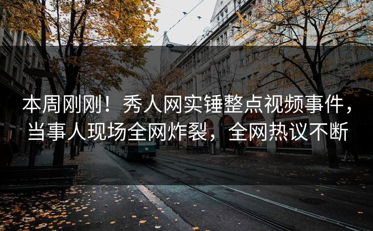 本周刚刚！秀人网实锤整点视频事件，当事人现场全网炸裂，全网热议不断