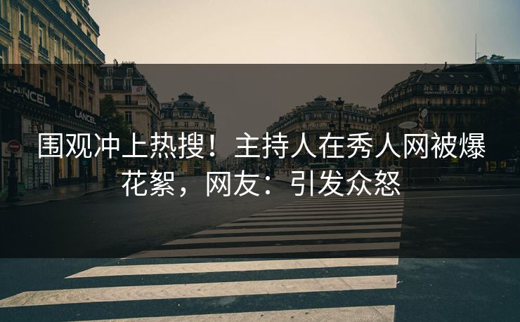 围观冲上热搜！主持人在秀人网被爆花絮，网友：引发众怒