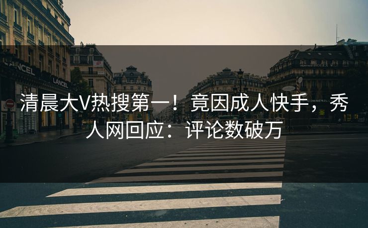 清晨大V热搜第一！竟因成人快手，秀人网回应：评论数破万