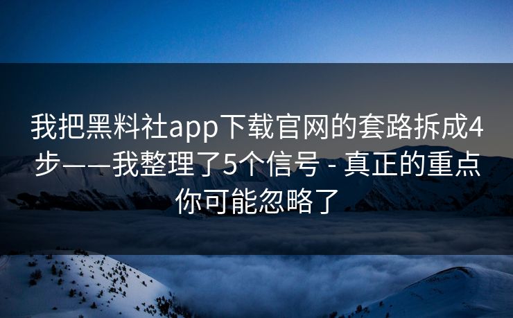 我把黑料社app下载官网的套路拆成4步——我整理了5个信号 - 真正的重点你可能忽略了