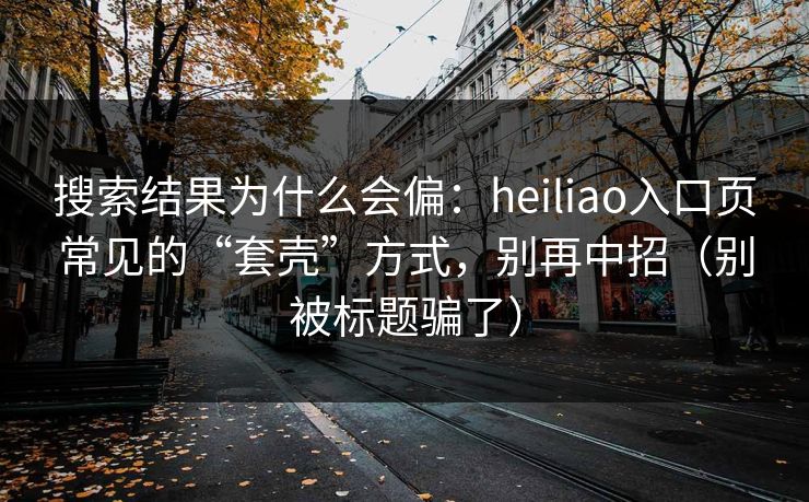 搜索结果为什么会偏:heiliao入口页常见的“套壳”方式,别再中招(别被标题骗了)