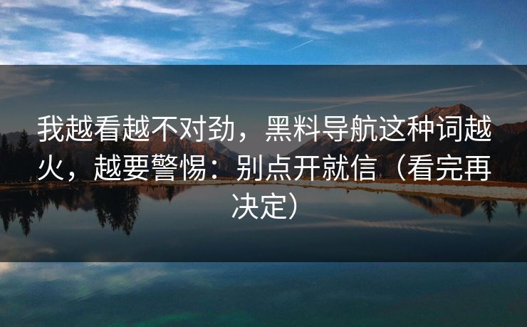 我越看越不对劲,黑料导航这种词越火,越要警惕:别点开就信(看完再决定)