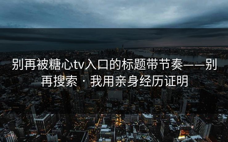 别再被糖心tv入口的标题带节奏——别再搜索 · 我用亲身经历证明