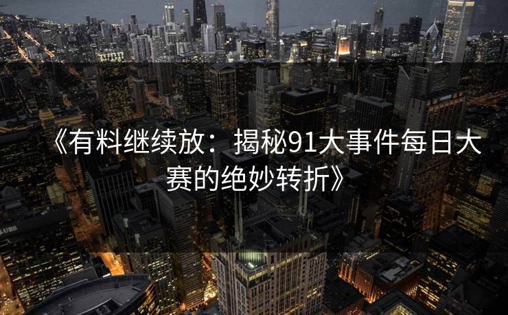 《有料继续放：揭秘91大事件每日大赛的绝妙转折》