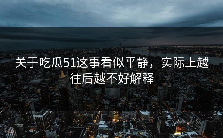 关于吃瓜51这事看似平静，实际上越往后越不好解释