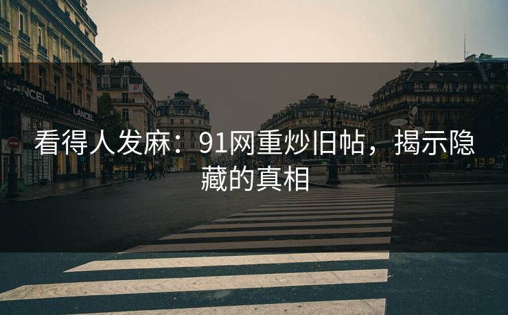看得人发麻：91网重炒旧帖，揭示隐藏的真相