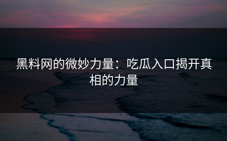 黑料网的微妙力量：吃瓜入口揭开真相的力量