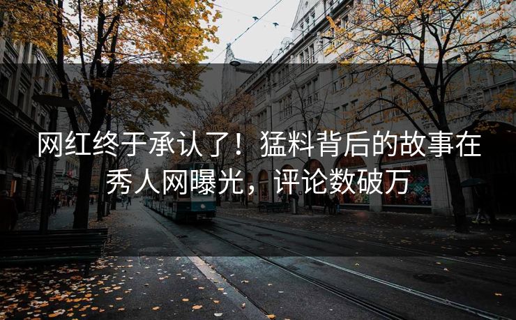 网红终于承认了！猛料背后的故事在秀人网曝光，评论数破万