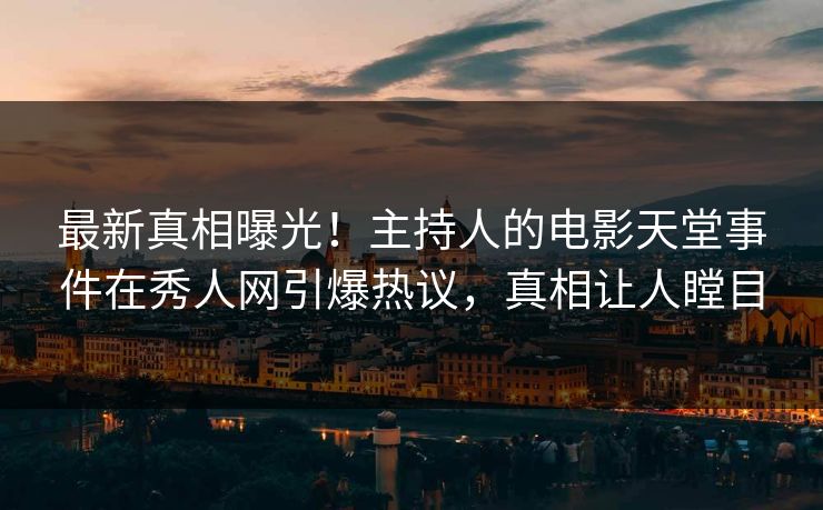 最新真相曝光！主持人的电影天堂事件在秀人网引爆热议，真相让人瞠目