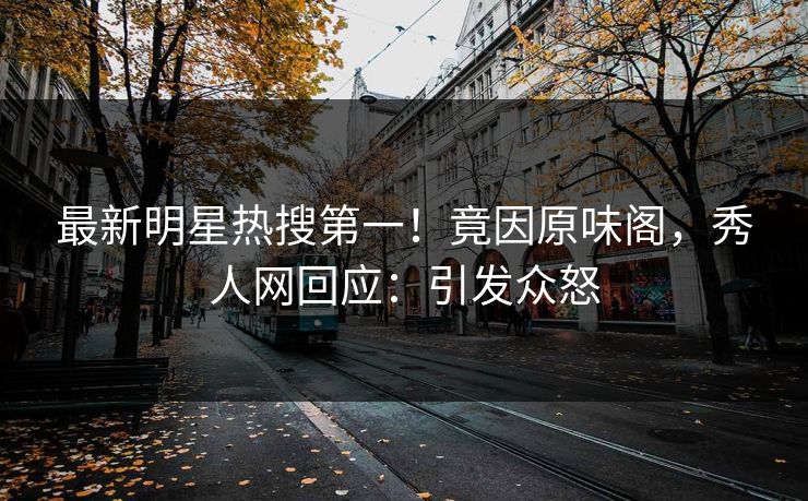 最新明星热搜第一！竟因原味阁，秀人网回应：引发众怒